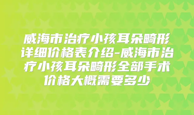 威海市小孩耳朵畸形详细价格表介绍-威海市小孩耳朵畸形全部手术价格大概需要多少