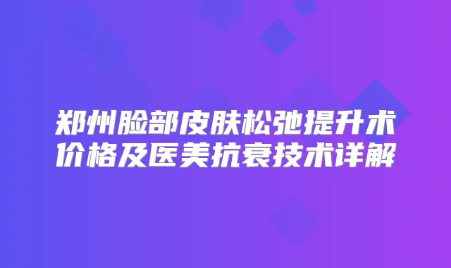郑州脸部皮肤松弛提升术价格及医美抗衰技术详解