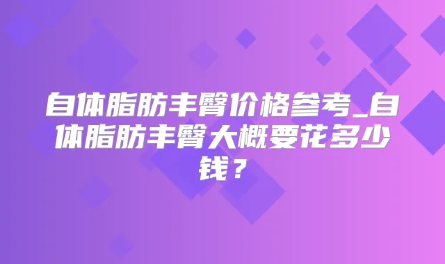 自体脂肪丰臀价格参考_自体脂肪丰臀大概要花多少钱?