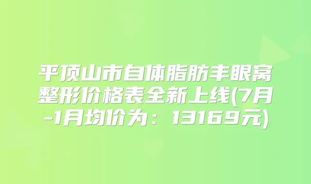 平顶山市自体脂肪丰眼窝整形价格表全新上线(7月-1月均价为：13169元)