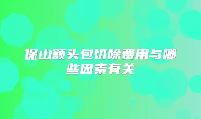保山额头包切除费用与哪些因素有关