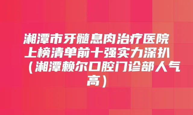 湘潭市牙髓息肉医院上榜清单前十强实力深扒（湘潭赖尔口腔门诊部人气高）