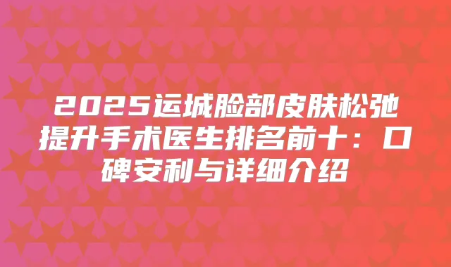 2025运城脸部皮肤松弛提升手术医生排名前十:口碑安利与详细介绍