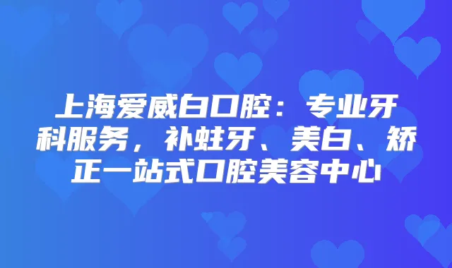 上海爱威白口腔：专业牙科服务，补蛀牙、美白、矫正一站式口腔美容中心