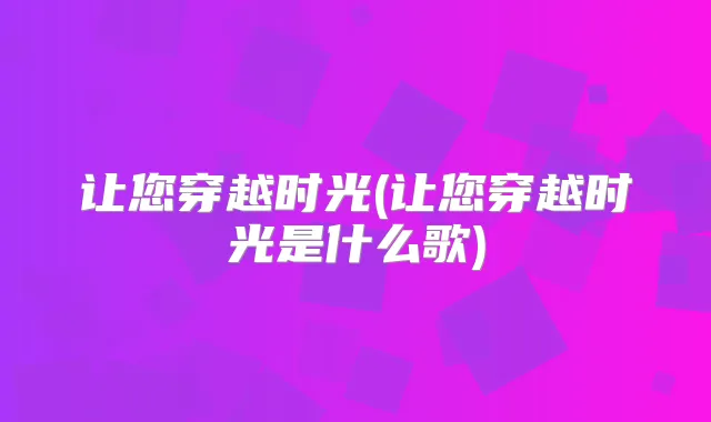 让您穿越时光(让您穿越时光是什么歌)