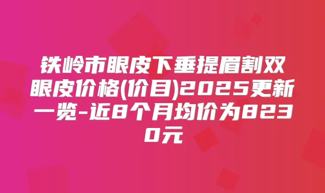 铁岭市眼皮下垂提眉割双眼皮价格(价目)2025更新一览-近8个月均价为8230元
