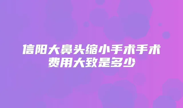 信阳大鼻头缩小手术手术费用大致是多少