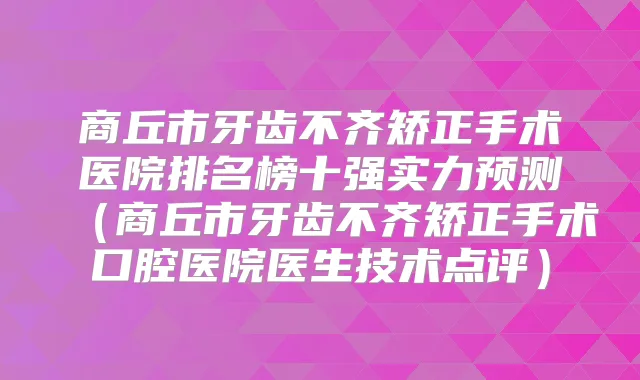 商丘市牙齿不齐矫正手术医院排名榜十强实力预测（商丘市牙齿不齐矫正手术口腔医院医生技术点评）