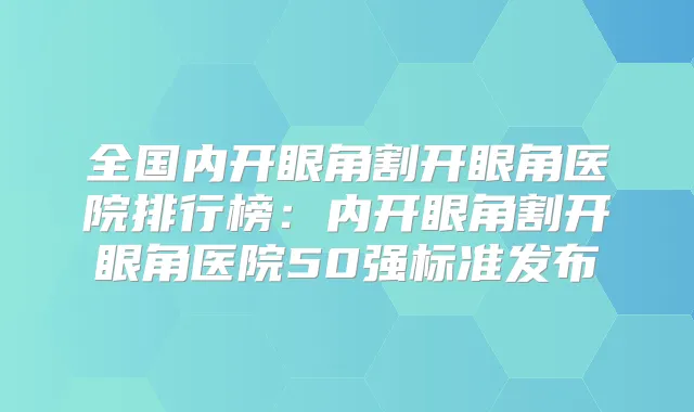 全国内开眼角割开眼角医院排行榜:内开眼角割开眼角医院50强标准发布