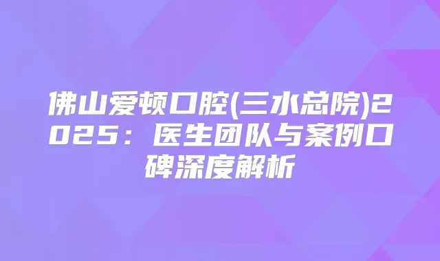 佛山爱顿口腔(三水总院)2025:医生团队与案例口碑深度解析
