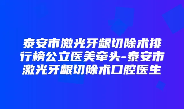 泰安市激光牙龈切除术排行榜公立医美牵头-泰安市激光牙龈切除术口腔医生