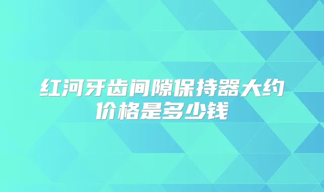 红河牙齿间隙保持器大约价格是多少钱