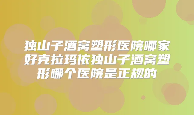 独山子酒窝塑形医院哪家好克拉玛依独山子酒窝塑形哪个医院是正规的