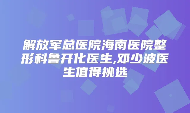 解放军总医院海南医院整形科鲁开化医生,邓少波医生值得挑选