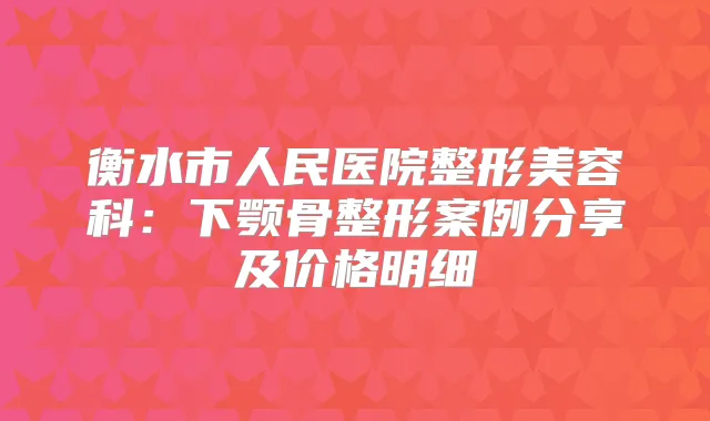 衡水市人民医院整形美容科：下颚骨整形案例分享及价格明细