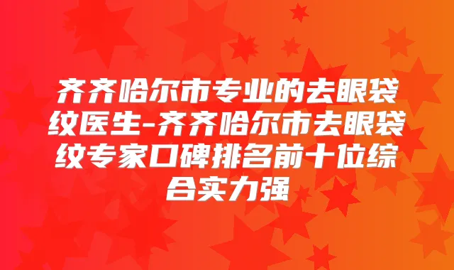 齐齐哈尔市专业的去眼袋纹医生-齐齐哈尔市去眼袋纹专家口碑排名前十位综合实力强