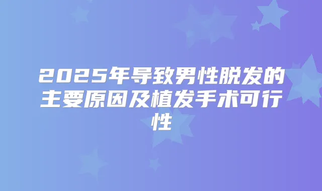 2025年导致男性脱发的主要原因及植发手术可行性