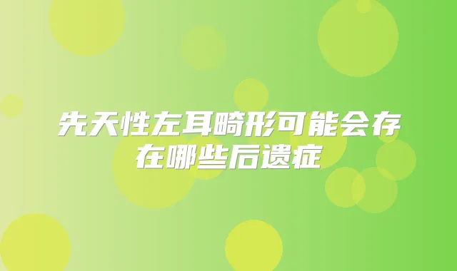先天性左耳畸形可能会存在哪些后遗症