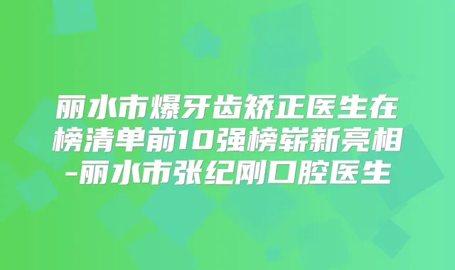 丽水市爆牙齿矫正医生在榜清单前10强榜崭新亮相-丽水市张纪刚口腔医生