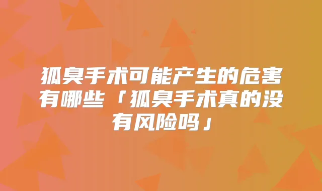 狐臭手术可能产生的危害有哪些「狐臭手术真的没有风险吗」
