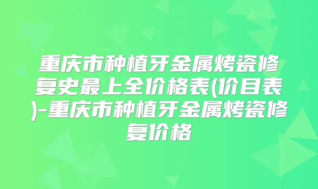 重庆市种植牙金属烤瓷修复史上全价格表(价目表)-重庆市种植牙金属烤瓷修复价格