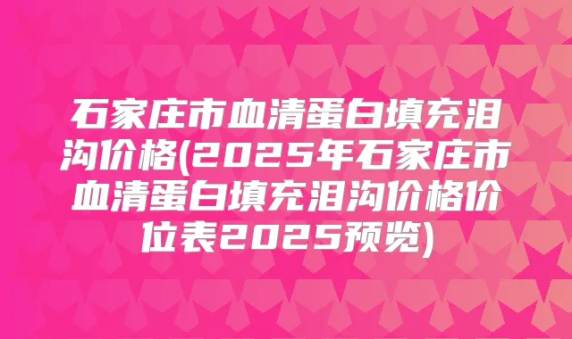 石家庄市血清蛋白填充泪沟价格(2025年石家庄市血清蛋白填充泪沟价格价位表2025预览)