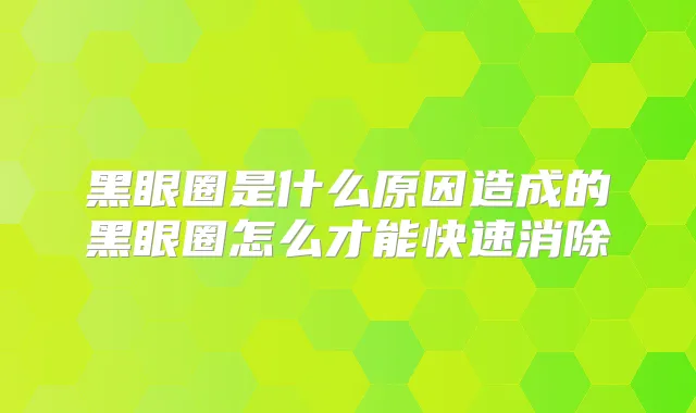 黑眼圈是什么原因造成的黑眼圈怎么才能快速消除