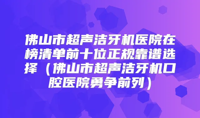 佛山市超声洁牙机医院在榜清单前十位正规靠谱选择（佛山市超声洁牙机口腔医院勇争前列）