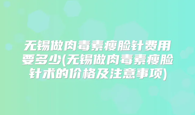 无锡做瘦脸针费用要多少(无锡做瘦脸针术的价格及注意事项)