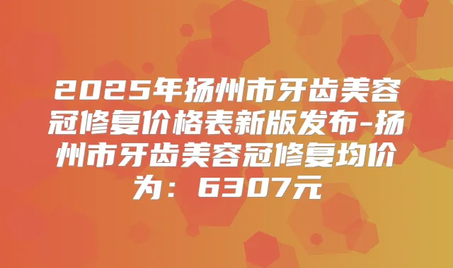 2025年扬州市牙齿美容冠修复价格表新版发布-扬州市牙齿美容冠修复均价为：6307元