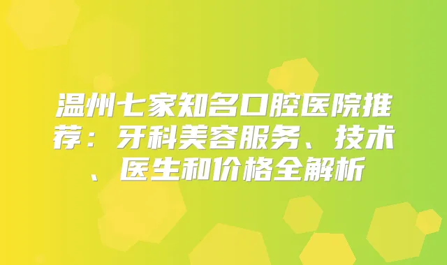 温州七家知名口腔医院推荐:牙科美容服务、技术、医生和价格全解析
