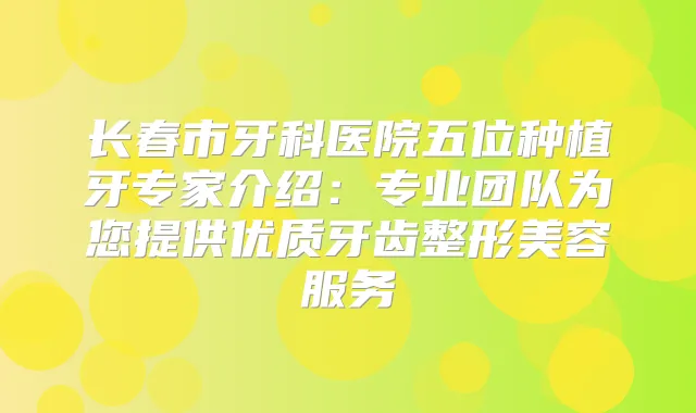 长春市牙科医院五位种植牙专家介绍：专业团队为您提供优质牙齿整形美容服务