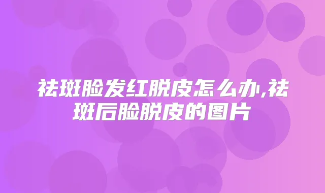 祛斑脸发红脱皮怎么办,祛斑后脸脱皮的图片