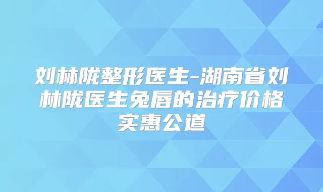 刘林陇整形医生-湖南省刘林陇医生兔唇的价格实惠公道