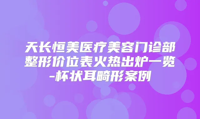 天长恒美医疗美容门诊部整形价位表火热出炉一览-杯状耳畸形案例