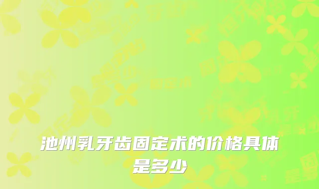 池州乳牙齿固定术的价格具体是多少