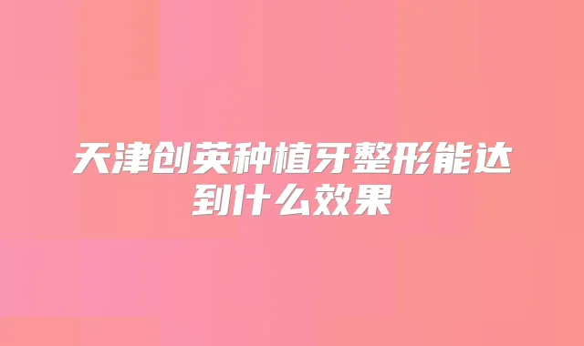 天津创英种植牙整形能达到什么效果