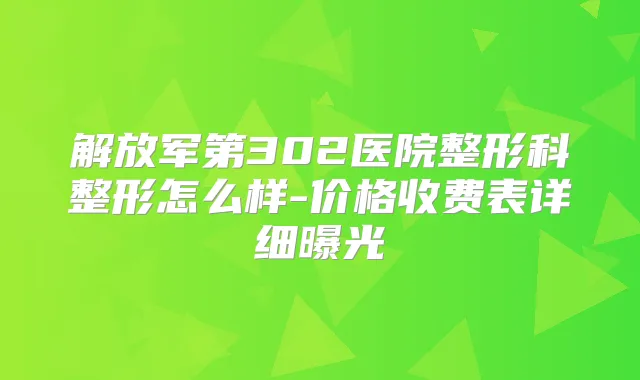 解放军第302医院整形科整形怎么样-价格收费表详细曝光