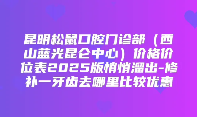 昆明松鼠口腔门诊部（西山蓝光昆仑中心）价格价位表2025版悄悄溜出-修补一牙齿去哪里比较优惠