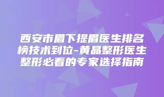 西安市眉下提眉医生排名榜技术到位-黄晶整形医生整形必看的专家选择指南