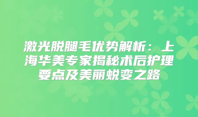 激光脱腿毛优势解析:上海华美专家揭秘术后护理要点及美丽蜕变之路