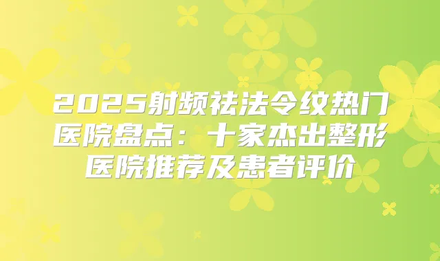 2025射频祛法令纹热门医院盘点：十家杰出整形医院推荐及患者评价