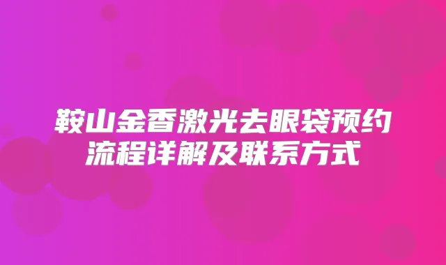 鞍山金香激光去眼袋预约流程详解及联系方式