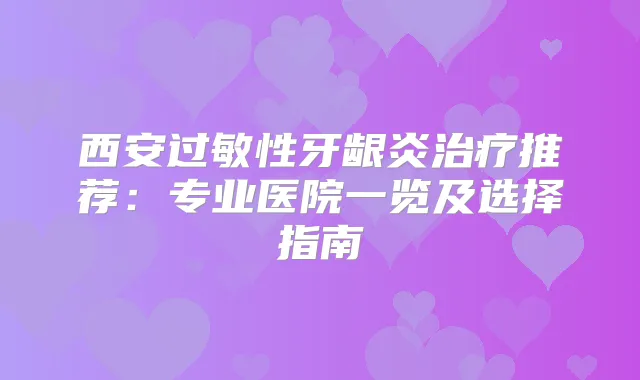 西安过敏性牙龈炎推荐:专业医院一览及选择指南
