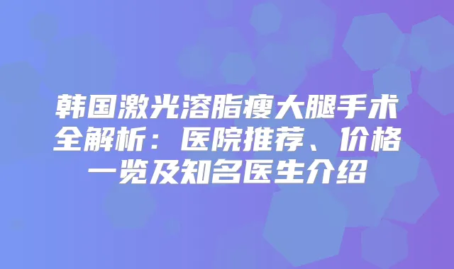 韩国激光溶脂瘦大腿手术全解析:医院推荐、价格一览及知名医生介绍