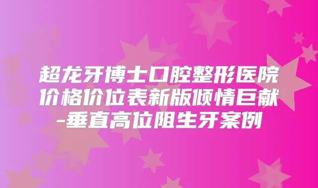 超龙牙博士口腔整形医院价格价位表新版倾情巨献-垂直高位阻生牙案例