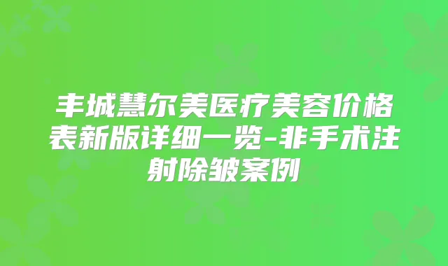 丰城慧尔美医疗美容价格表新版详细一览-非手术注射除皱案例
