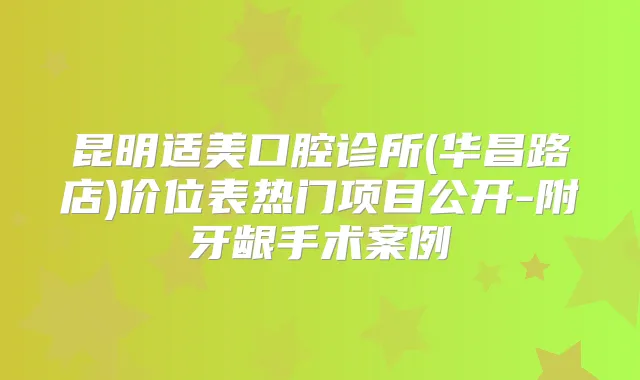 昆明适美口腔诊所(华昌路店)价位表热门项目公开-附牙龈手术案例