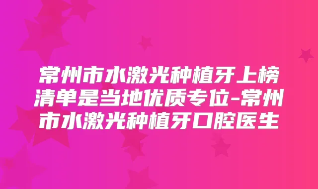 常州市水激光种植牙上榜清单是当地优质专位-常州市水激光种植牙口腔医生