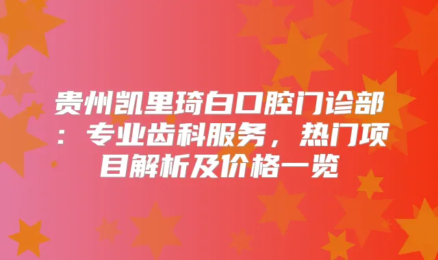 贵州凯里琦白口腔门诊部：专业齿科服务，热门项目解析及价格一览